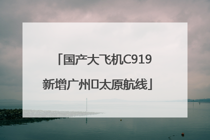 国产大飞机C919新增广州⇌太原航线